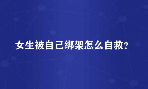 女生被自己绑架怎么自救？