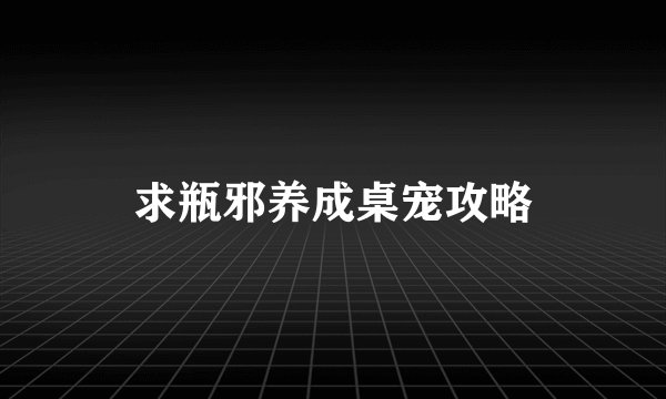 求瓶邪养成桌宠攻略