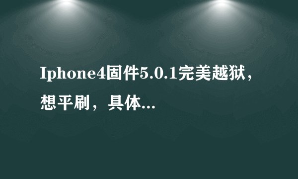 Iphone4固件5.0.1完美越狱，想平刷，具体还需要什么步骤？