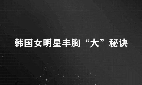 韩国女明星丰胸“大”秘诀