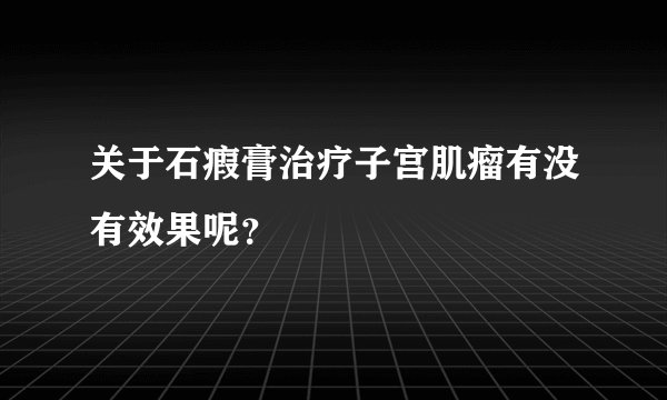 关于石瘕膏治疗子宫肌瘤有没有效果呢？