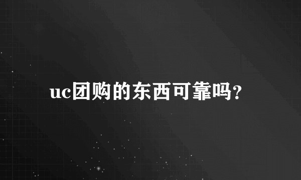 uc团购的东西可靠吗？