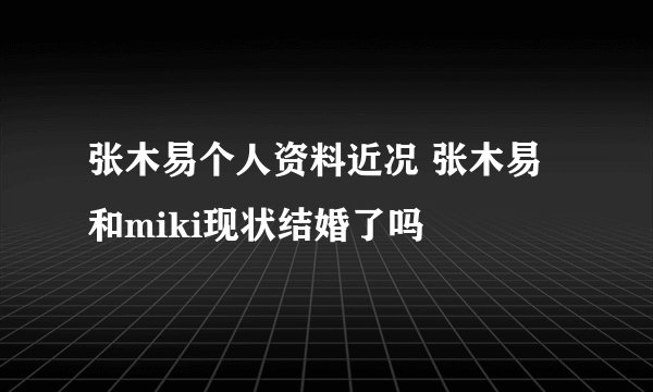 张木易个人资料近况 张木易和miki现状结婚了吗