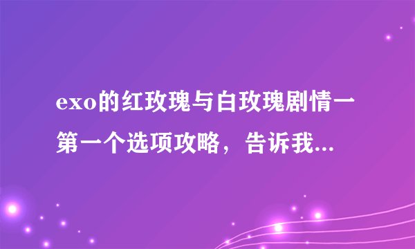 exo的红玫瑰与白玫瑰剧情一第一个选项攻略，告诉我主角男友是谁就行