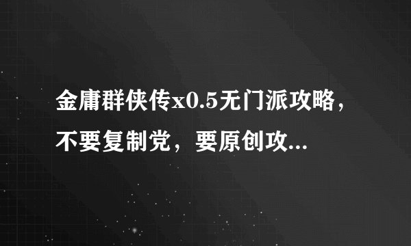 金庸群侠传x0.5无门派攻略，不要复制党，要原创攻略，定给好评！要原创哦，亲！