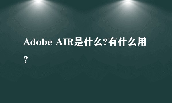 Adobe AIR是什么?有什么用？