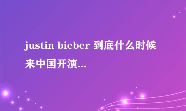 justin bieber 到底什么时候来中国开演唱会???求具体
