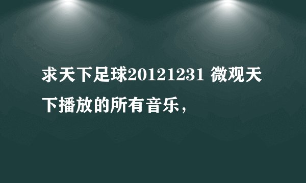 求天下足球20121231 微观天下播放的所有音乐，