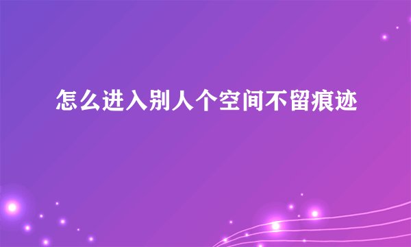 怎么进入别人个空间不留痕迹