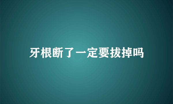 牙根断了一定要拔掉吗