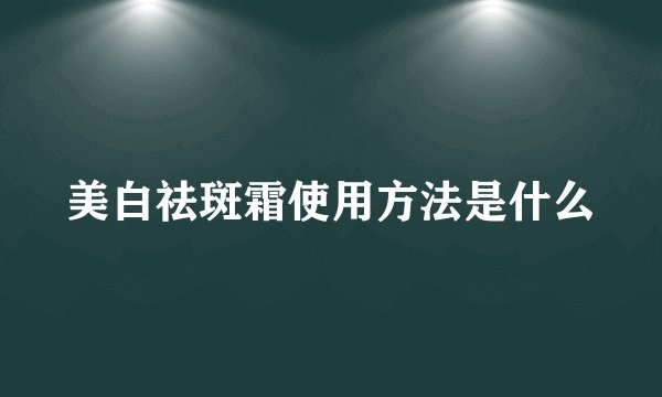 美白祛斑霜使用方法是什么