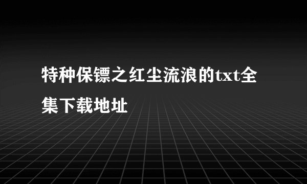 特种保镖之红尘流浪的txt全集下载地址
