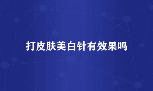 打皮肤美白针有效果吗