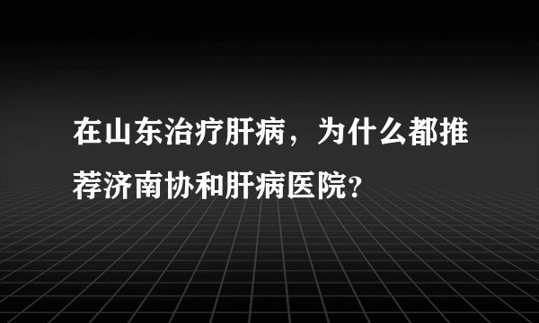 在山东治疗肝病，为什么都推荐济南协和肝病医院？
