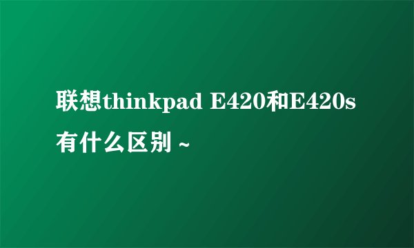 联想thinkpad E420和E420s有什么区别～