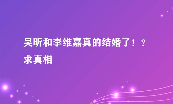 吴昕和李维嘉真的结婚了！？求真相