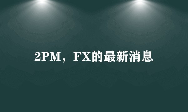 2PM，FX的最新消息
