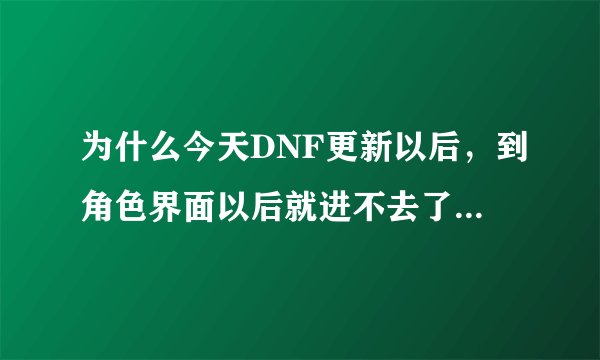 为什么今天DNF更新以后，到角色界面以后就进不去了，求解决方法..