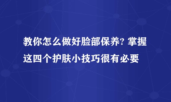 教你怎么做好脸部保养? 掌握这四个护肤小技巧很有必要