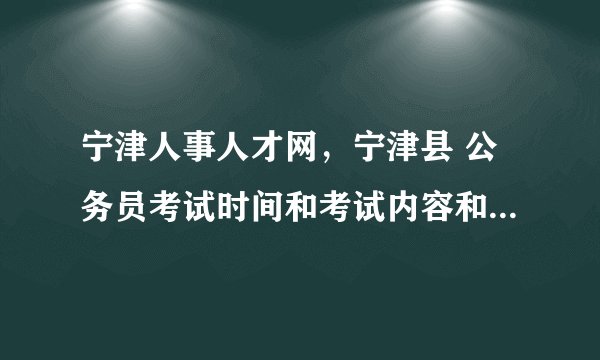 宁津人事人才网,宁津县 公务员考试时间和考试内容和山东德州市是一致的吗?还是当地...( 三 )