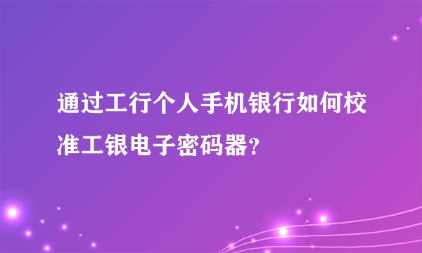 通过工行个人手机银行如何校准工银电子密码器？