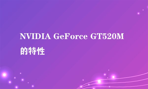 NVIDIA GeForce GT520M的特性