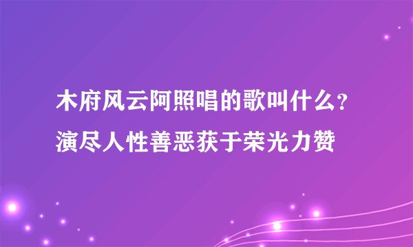 木府风云阿照唱的歌叫什么?演尽人性善恶获于荣光力赞