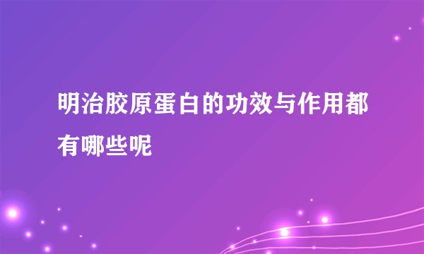 明治胶原蛋白的功效与作用都有哪些呢