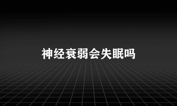 神经衰弱会失眠吗