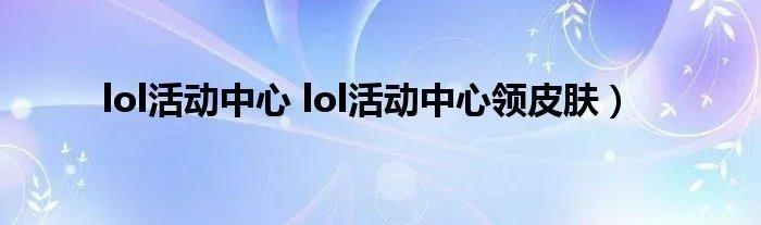 lol活动中心 lol活动中心领皮肤)