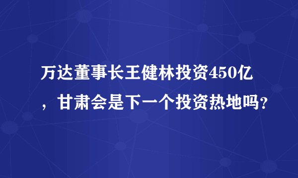 万达董事长王健林投资450亿，甘肃会是下一个投资热地吗？