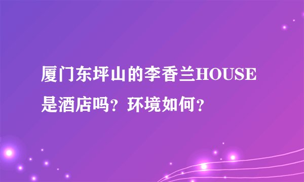 厦门东坪山的李香兰HOUSE是酒店吗?环境如何?