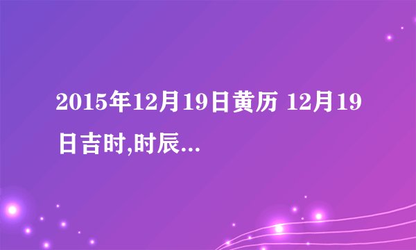 2015年12月19日黄历 12月19日吉时,时辰吉凶查询