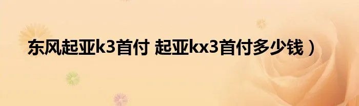 东风起亚k3首付 起亚kx3首付多少钱)