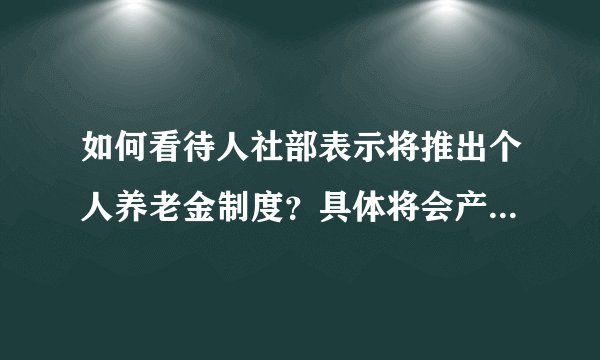 如何看待人社部表示将推出个人养老金制度?具体将会产生哪些影响?