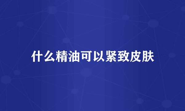 什么精油可以紧致皮肤