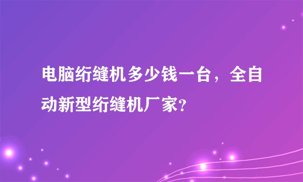 电脑绗缝机多少钱一台，全自动新型绗缝机厂家？