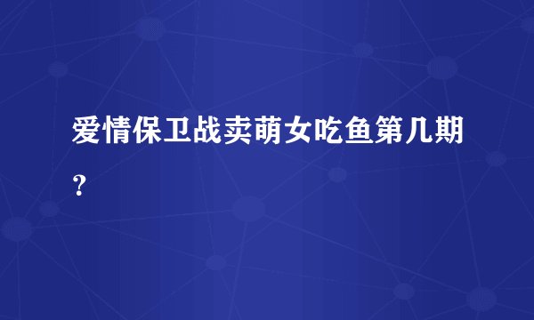 爱情保卫战卖萌女吃鱼第几期？