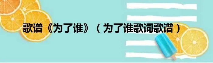 歌谱《为了谁》(为了谁歌词歌谱)