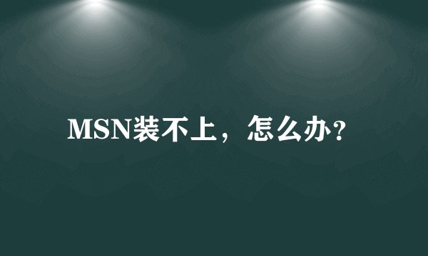 MSN装不上，怎么办？