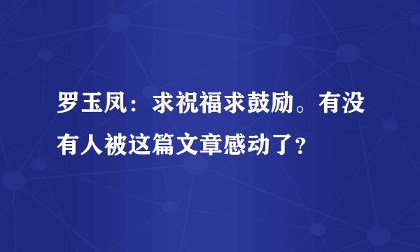 罗玉凤：求祝福求鼓励。有没有人被这篇文章感动了？