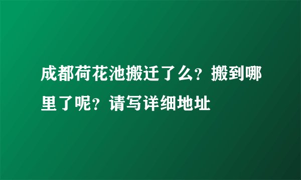 成都荷花池搬迁了么？搬到哪里了呢？请写详细地址