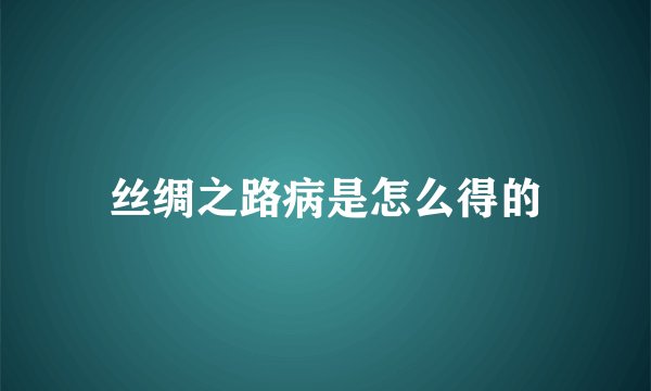 丝绸之路病是怎么得的