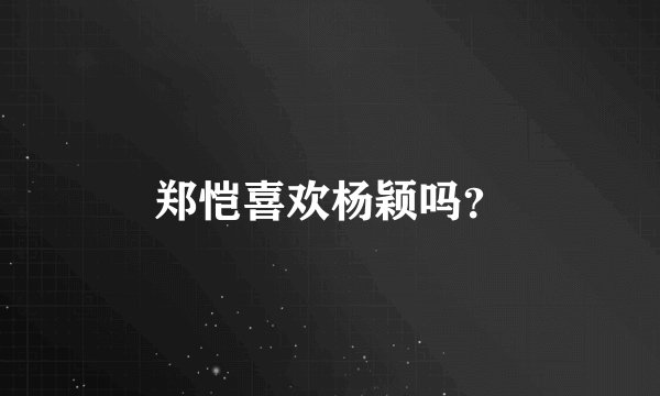 郑恺喜欢杨颖吗?