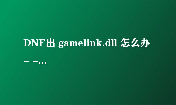 DNF出 gamelink.dll 怎么办 - - 电脑没有gamelink.dll
