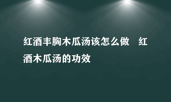 红酒丰胸木瓜汤该怎么做 红酒木瓜汤的功效