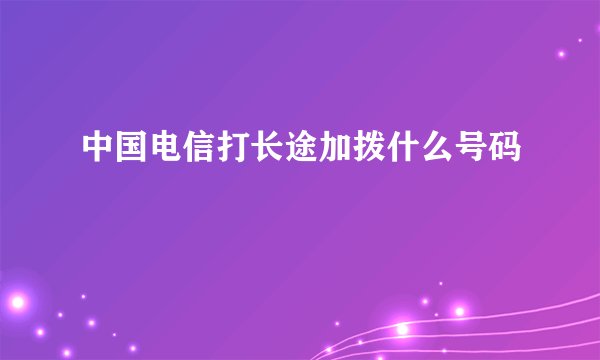 中国电信打长途加拨什么号码