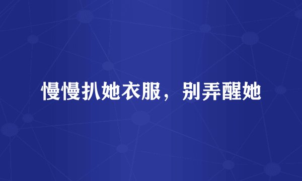 慢慢扒她衣服，别弄醒她