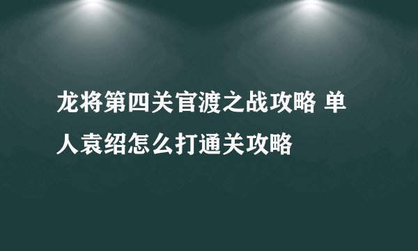 龙将第四关官渡之战攻略 单人袁绍怎么打通关攻略