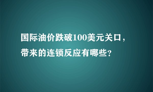 国际油价跌破100美元关口，带来的连锁反应有哪些？